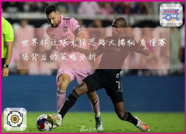 世界杯让球竞猜思路大揭秘 看懂赛场背后的策略分析