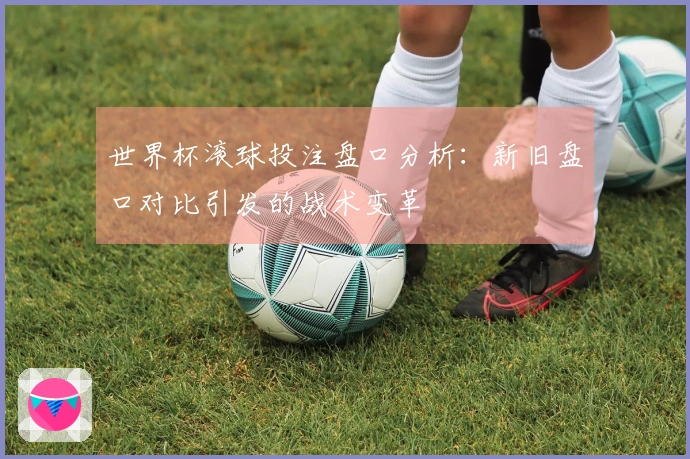 世界杯滚球投注盘口分析：新旧盘口对比引发的战术变革