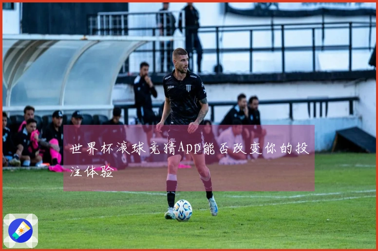 世界杯滚球竞猜App能否改变你的投注体验